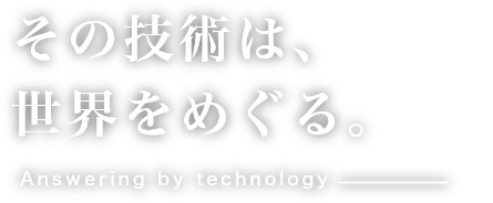 その技術は、世界をめぐる。 Answering by technology